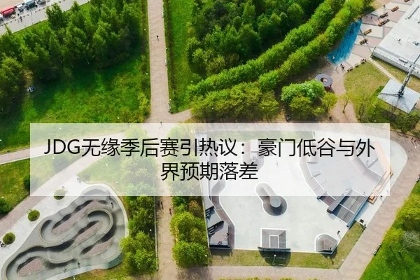 JDG无缘季后赛引热议：豪门低谷与外界预期落差